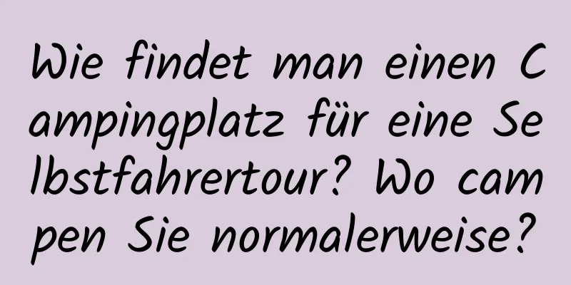 Wie findet man einen Campingplatz für eine Selbstfahrertour? Wo campen Sie normalerweise?