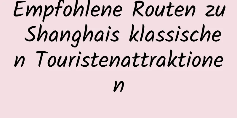 Empfohlene Routen zu Shanghais klassischen Touristenattraktionen