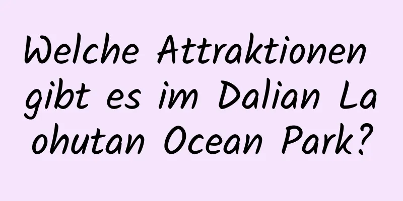 Welche Attraktionen gibt es im Dalian Laohutan Ocean Park?