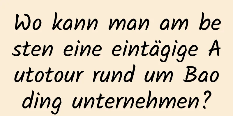 Wo kann man am besten eine eintägige Autotour rund um Baoding unternehmen?