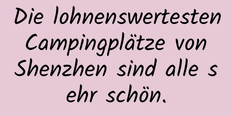 Die lohnenswertesten Campingplätze von Shenzhen sind alle sehr schön.