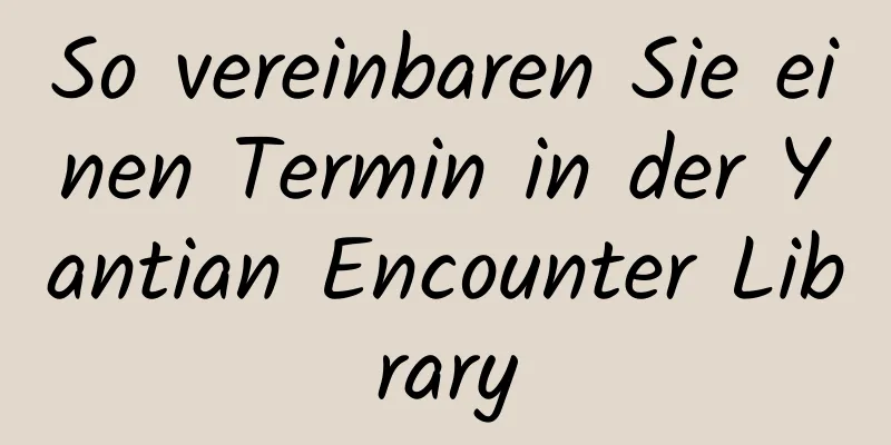 So vereinbaren Sie einen Termin in der Yantian Encounter Library