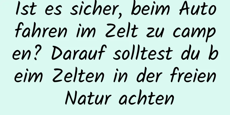 Ist es sicher, beim Autofahren im Zelt zu campen? Darauf solltest du beim Zelten in der freien Natur achten