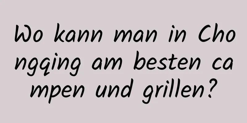 Wo kann man in Chongqing am besten campen und grillen?