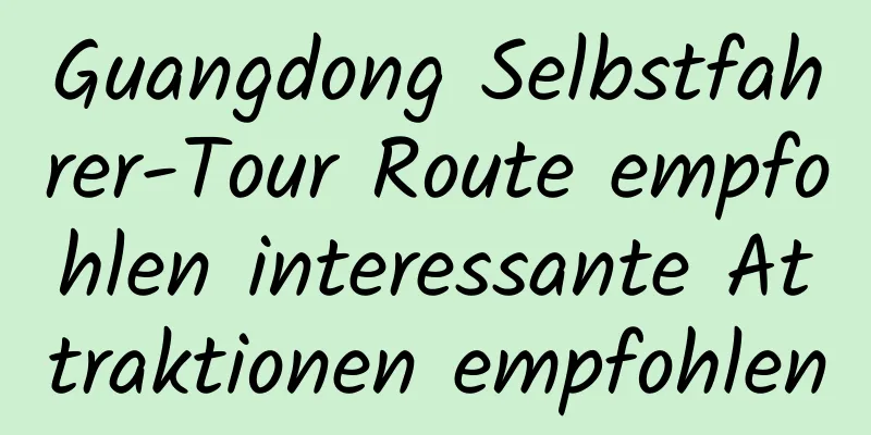 Guangdong Selbstfahrer-Tour Route empfohlen interessante Attraktionen empfohlen