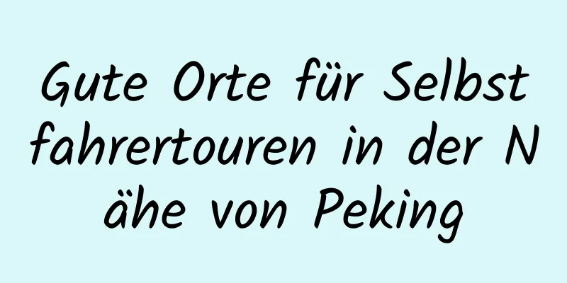 Gute Orte für Selbstfahrertouren in der Nähe von Peking