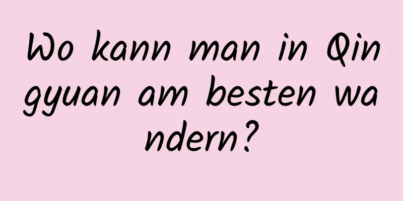 Wo kann man in Qingyuan am besten wandern?