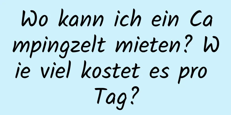 Wo kann ich ein Campingzelt mieten? Wie viel kostet es pro Tag?