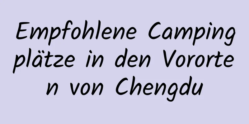 Empfohlene Campingplätze in den Vororten von Chengdu