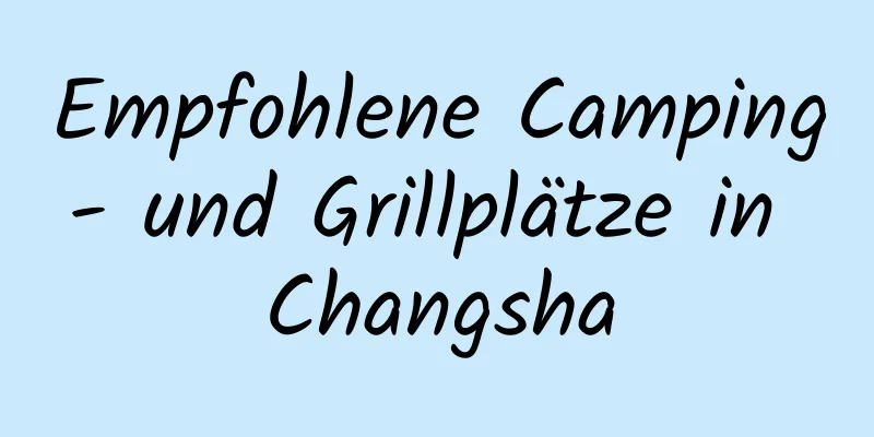 Empfohlene Camping- und Grillplätze in Changsha