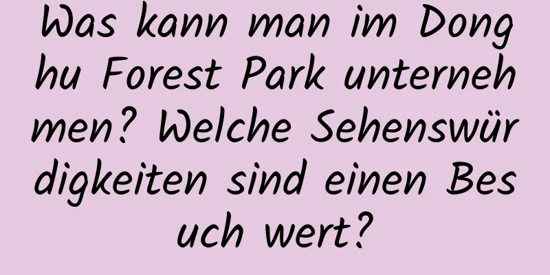 Was kann man im Donghu Forest Park unternehmen? Welche Sehenswürdigkeiten sind einen Besuch wert?