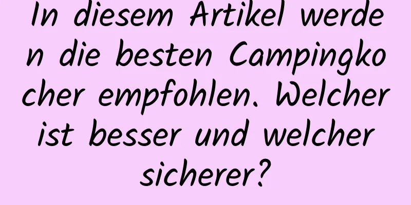 In diesem Artikel werden die besten Campingkocher empfohlen. Welcher ist besser und welcher sicherer?