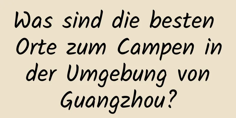 Was sind die besten Orte zum Campen in der Umgebung von Guangzhou?