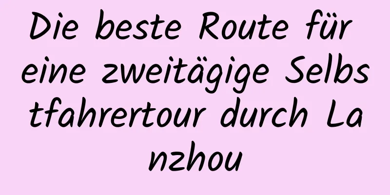 Die beste Route für eine zweitägige Selbstfahrertour durch Lanzhou