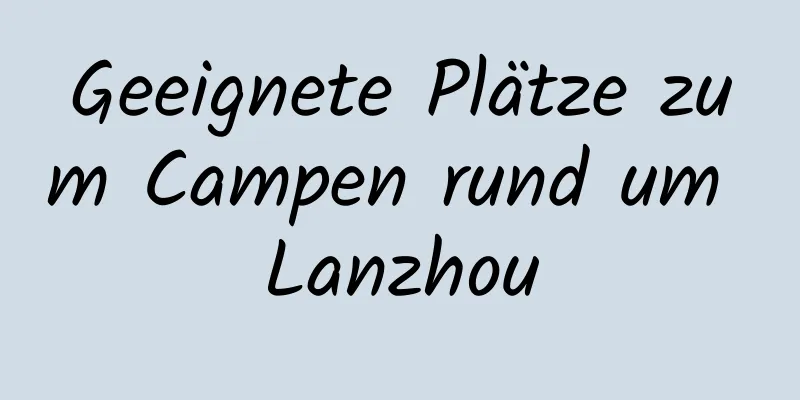 Geeignete Plätze zum Campen rund um Lanzhou