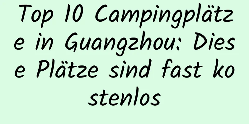 Top 10 Campingplätze in Guangzhou: Diese Plätze sind fast kostenlos