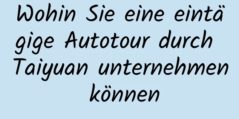 Wohin Sie eine eintägige Autotour durch Taiyuan unternehmen können