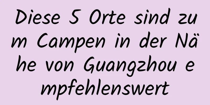 Diese 5 Orte sind zum Campen in der Nähe von Guangzhou empfehlenswert