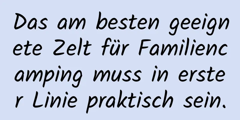 Das am besten geeignete Zelt für Familiencamping muss in erster Linie praktisch sein.