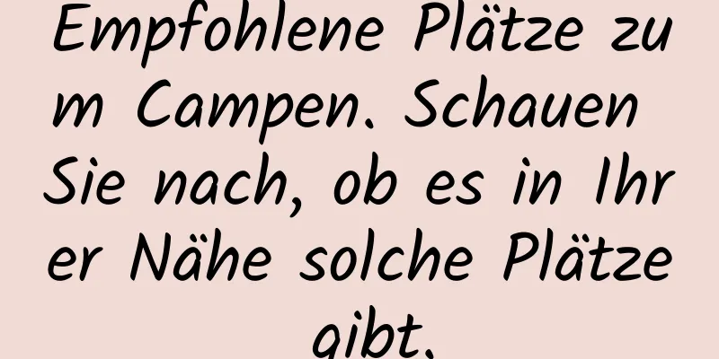 Empfohlene Plätze zum Campen. Schauen Sie nach, ob es in Ihrer Nähe solche Plätze gibt.