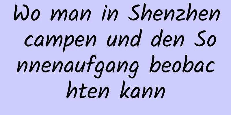 Wo man in Shenzhen campen und den Sonnenaufgang beobachten kann