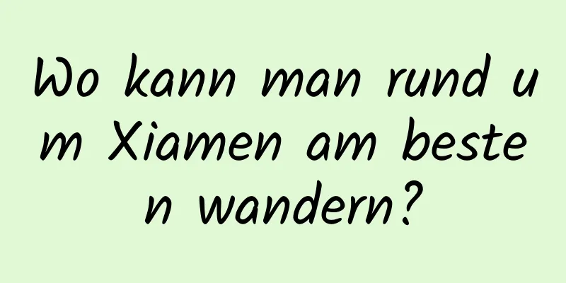 Wo kann man rund um Xiamen am besten wandern?