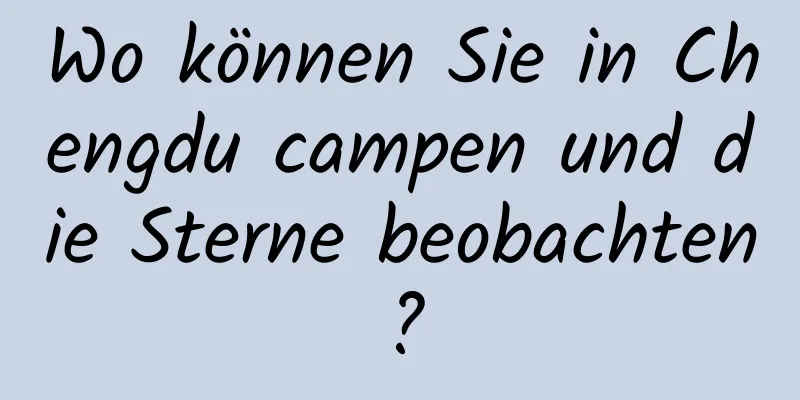 Wo können Sie in Chengdu campen und die Sterne beobachten?