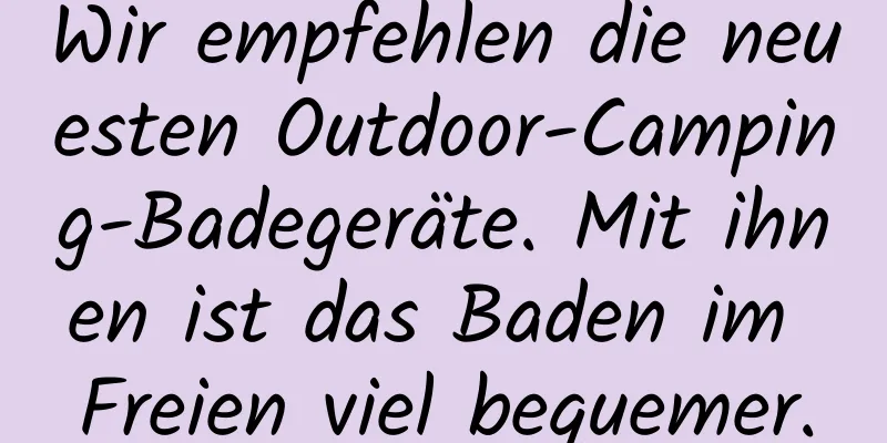 Wir empfehlen die neuesten Outdoor-Camping-Badegeräte. Mit ihnen ist das Baden im Freien viel bequemer.