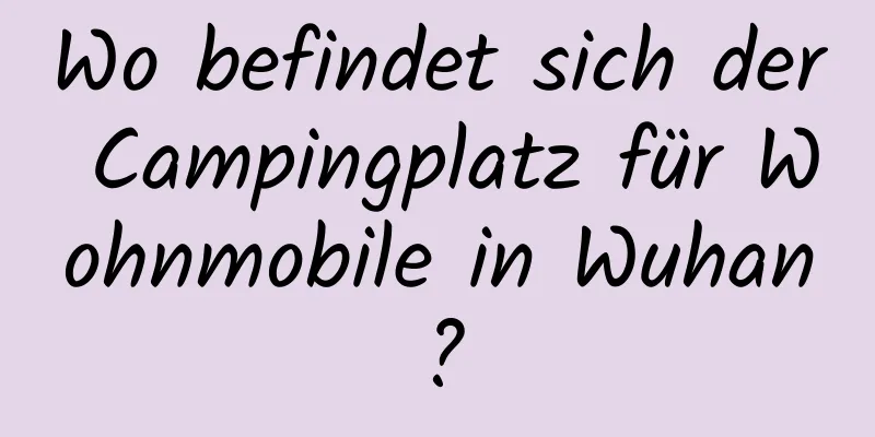 Wo befindet sich der Campingplatz für Wohnmobile in Wuhan?