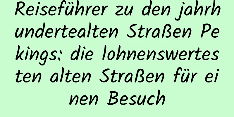 Reiseführer zu den jahrhundertealten Straßen Pekings: die lohnenswertesten alten Straßen für einen Besuch