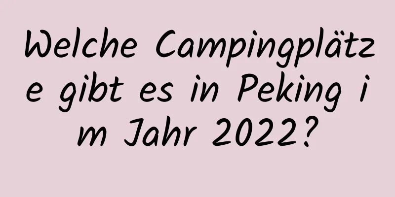 Welche Campingplätze gibt es in Peking im Jahr 2022?