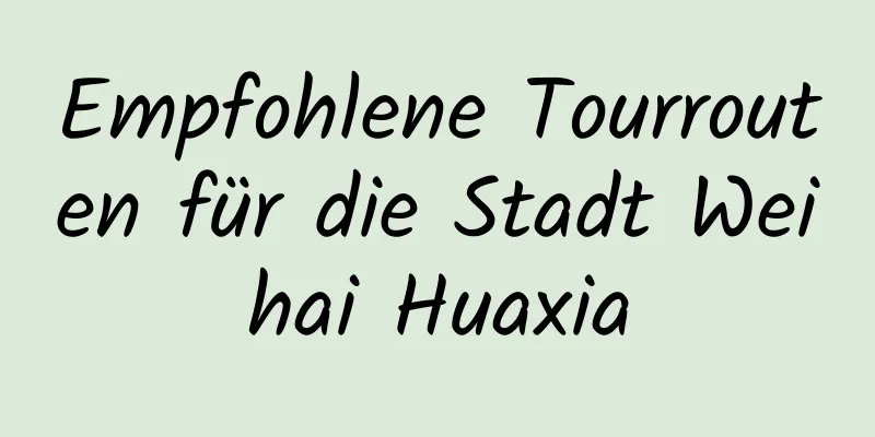 Empfohlene Tourrouten für die Stadt Weihai Huaxia