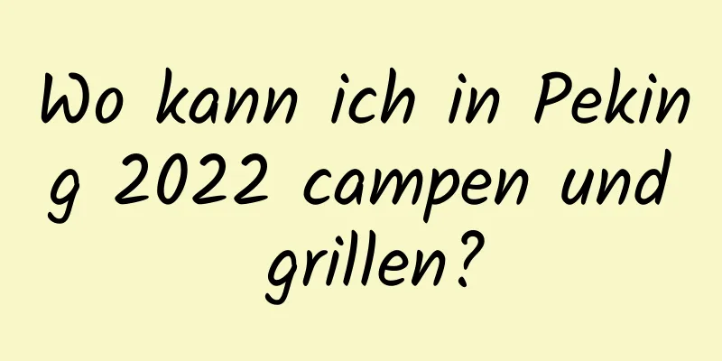 Wo kann ich in Peking 2022 campen und grillen?