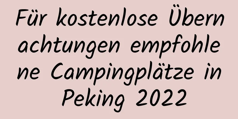 Für kostenlose Übernachtungen empfohlene Campingplätze in Peking 2022