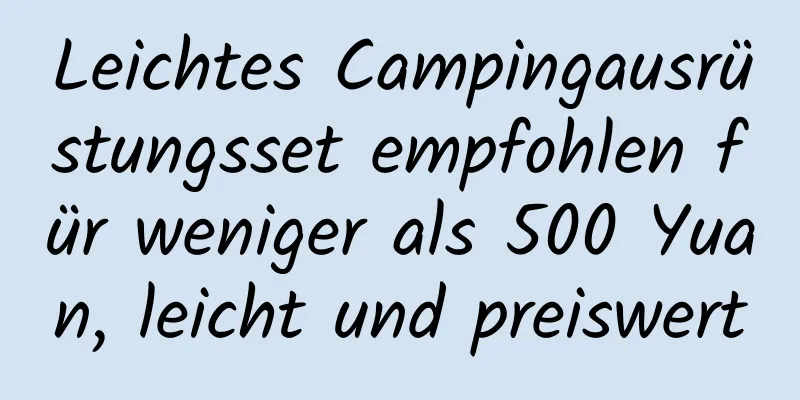 Leichtes Campingausrüstungsset empfohlen für weniger als 500 Yuan, leicht und preiswert