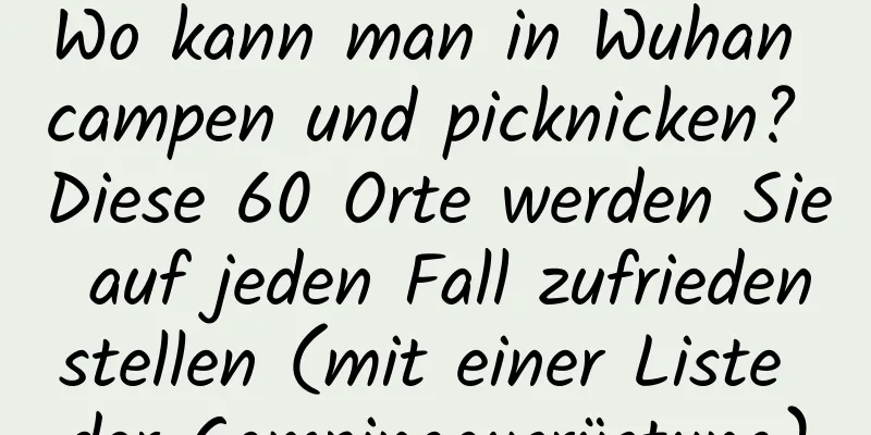 Wo kann man in Wuhan campen und picknicken? Diese 60 Orte werden Sie auf jeden Fall zufriedenstellen (mit einer Liste der Campingausrüstung)