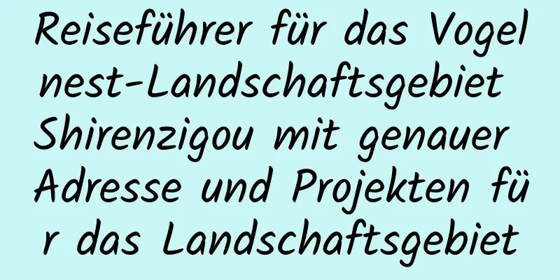 Reiseführer für das Vogelnest-Landschaftsgebiet Shirenzigou mit genauer Adresse und Projekten für das Landschaftsgebiet