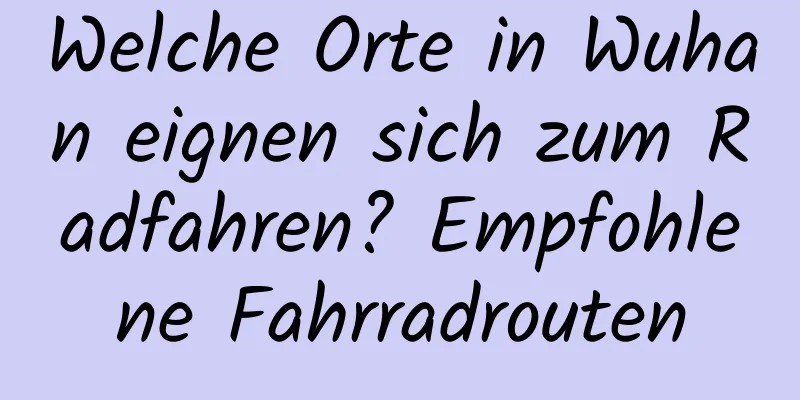 Welche Orte in Wuhan eignen sich zum Radfahren? Empfohlene Fahrradrouten