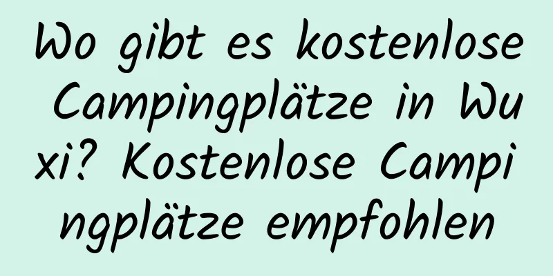 Wo gibt es kostenlose Campingplätze in Wuxi? Kostenlose Campingplätze empfohlen