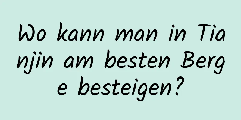 Wo kann man in Tianjin am besten Berge besteigen?