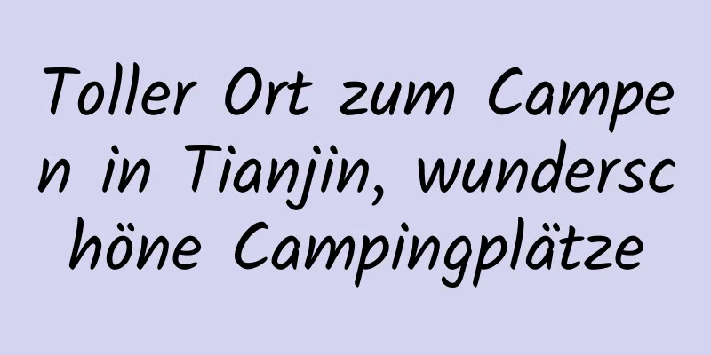 Toller Ort zum Campen in Tianjin, wunderschöne Campingplätze