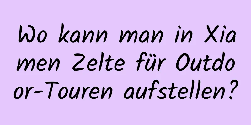 Wo kann man in Xiamen Zelte für Outdoor-Touren aufstellen?