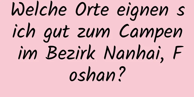 Welche Orte eignen sich gut zum Campen im Bezirk Nanhai, Foshan?