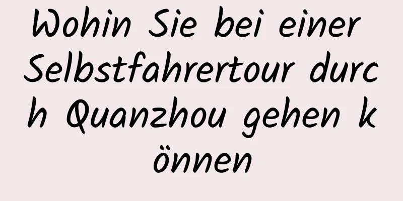 Wohin Sie bei einer Selbstfahrertour durch Quanzhou gehen können