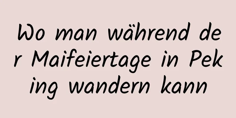 Wo man während der Maifeiertage in Peking wandern kann