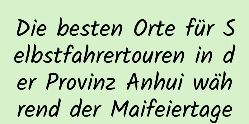 Die besten Orte für Selbstfahrertouren in der Provinz Anhui während der Maifeiertage