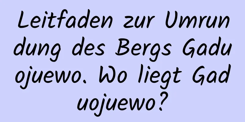 Leitfaden zur Umrundung des Bergs Gaduojuewo. Wo liegt Gaduojuewo?