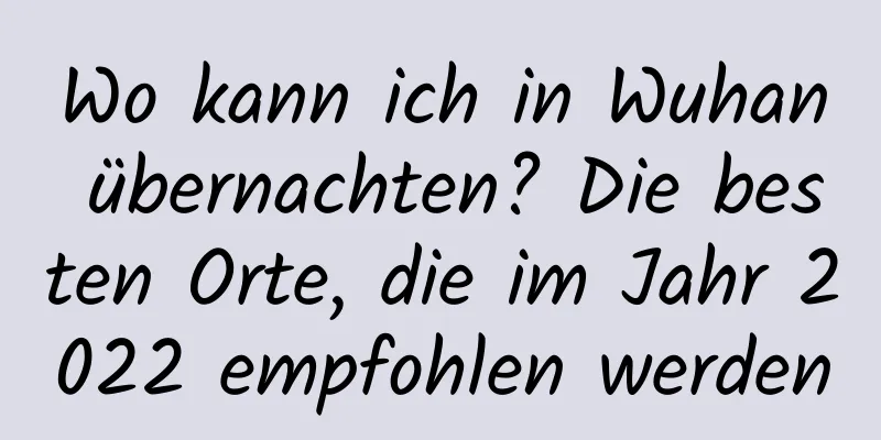 Wo kann ich in Wuhan übernachten? Die besten Orte, die im Jahr 2022 empfohlen werden