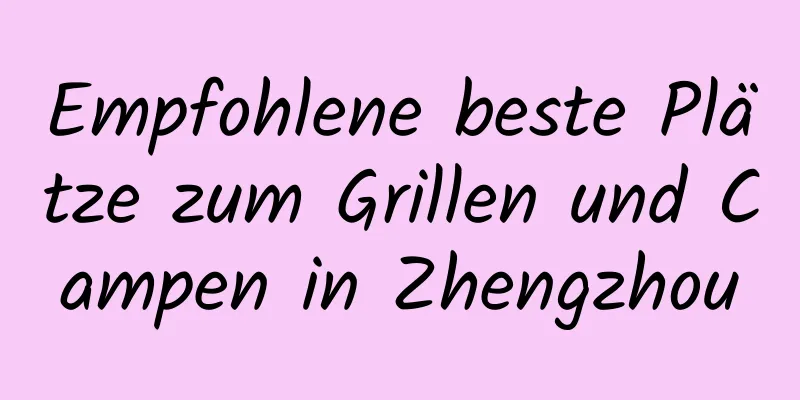 Empfohlene beste Plätze zum Grillen und Campen in Zhengzhou