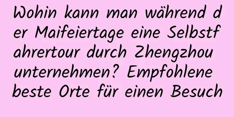 Wohin kann man während der Maifeiertage eine Selbstfahrertour durch Zhengzhou unternehmen? Empfohlene beste Orte für einen Besuch